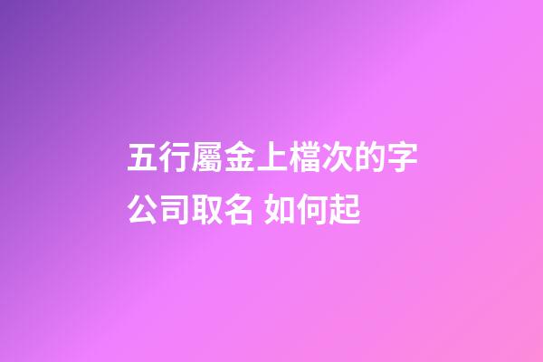 五行屬金上檔次的字公司取名 如何起-第1張-公司起名-玄機派